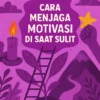 Cara Menjaga Motivasi di Saat Sulit
